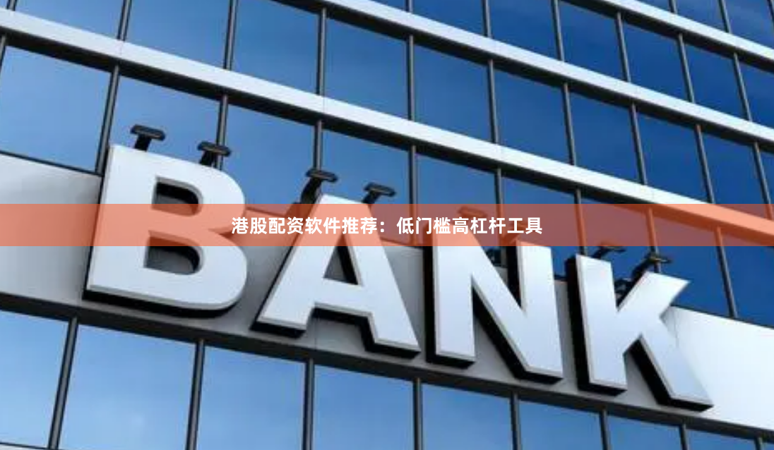 港股配资软件推荐：低门槛高杠杆工具