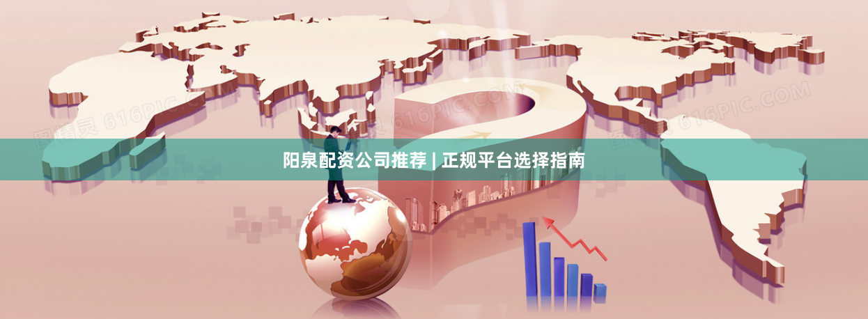 阳泉配资公司推荐 | 正规平台选择指南
