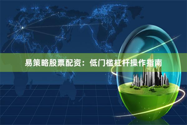 易策略股票配资：低门槛杠杆操作指南