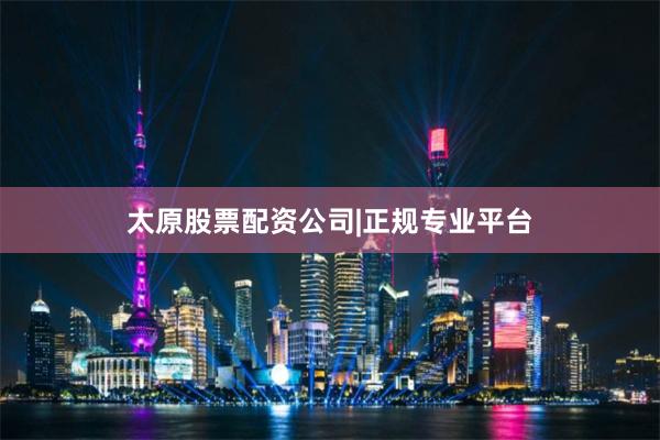 太原股票配资公司|正规专业平台