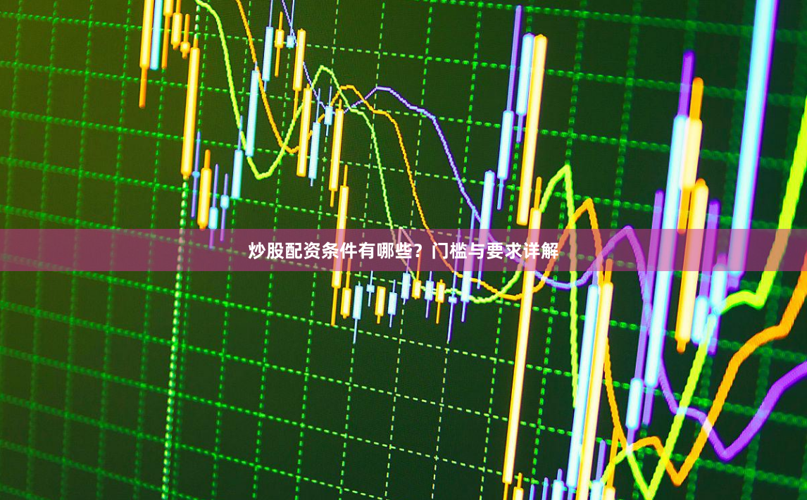 炒股配资条件有哪些？门槛与要求详解