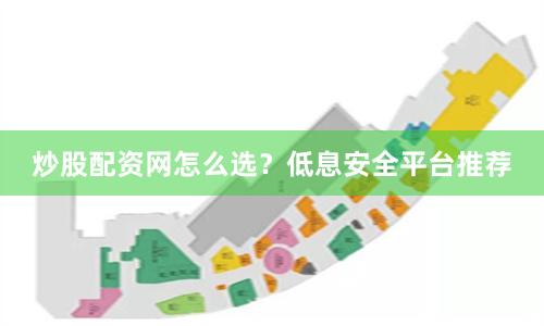 炒股配资网怎么选？低息安全平台推荐