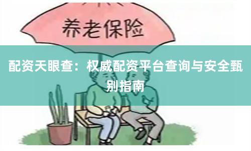 配资天眼查：权威配资平台查询与安全甄别指南