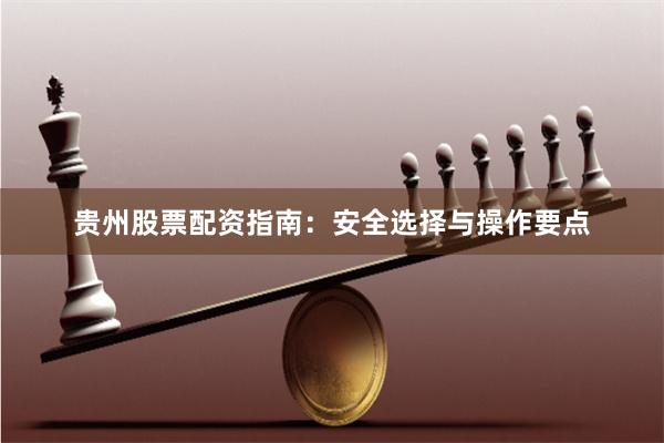 贵州股票配资指南：安全选择与操作要点