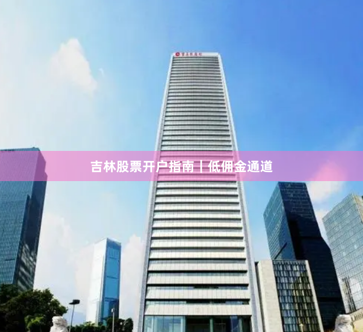 吉林股票开户指南|低佣金通道