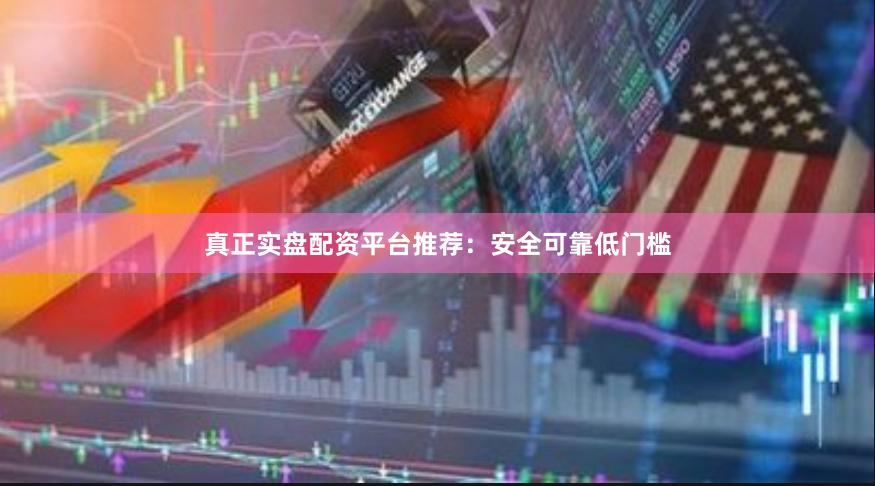 真正实盘配资平台推荐：安全可靠低门槛