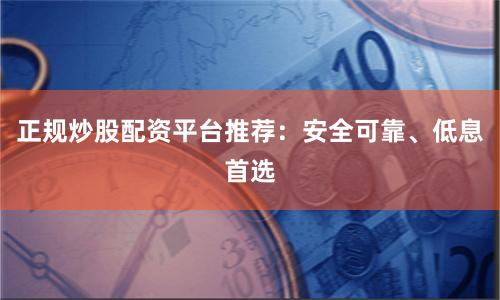 正规炒股配资平台推荐：安全可靠、低息首选