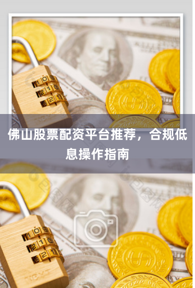 佛山股票配资平台推荐，合规低息操作指南