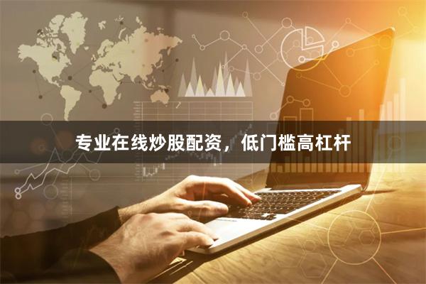 专业在线炒股配资，低门槛高杠杆