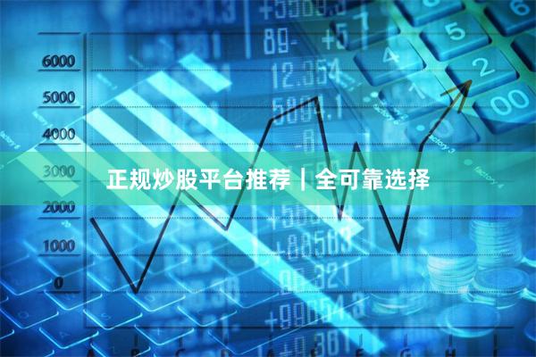 正规炒股平台推荐|全可靠选择