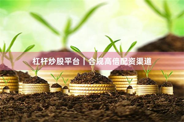 杠杆炒股平台｜合规高倍配资渠道