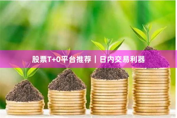 股票T+0平台推荐｜日内交易利器